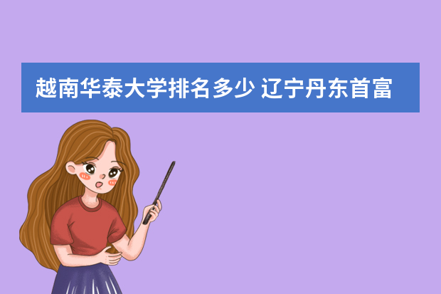 越南华泰大学排名多少 辽宁丹东首富被捕,辽宁丹东首富是谁
